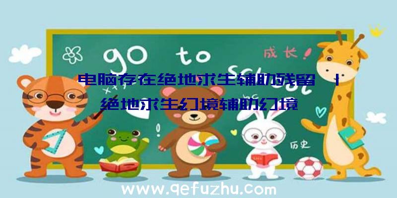 「电脑存在绝地求生辅助残留」|绝地求生幻境辅助幻境